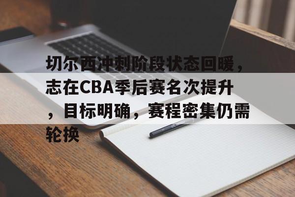 乐竞体育APP-包含切尔西冲刺阶段状态回暖，志在CBA季后赛名次提升，目标明确，赛程密集仍需轮换的词条